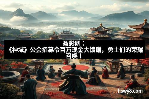 盈彩网：《神域》公会招募令百万现金大馈赠，勇士们的荣耀召唤！