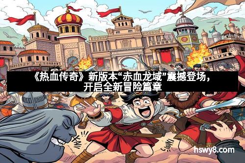 《热血传奇》新版本“赤血龙域”震撼登场，开启全新冒险篇章